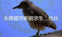 永辉超市断腕求生，优化关店策略能否迎来新生转机